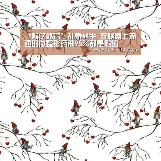 ‘欧亿体育’乱象丛生 互联网上流通的微整形药剂95%都是假的(图3) 欧亿体育