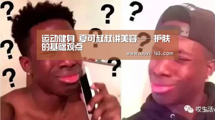 运动健身_夏可叔叔讲美容——护肤的基础观点(图3) 欧亿体育