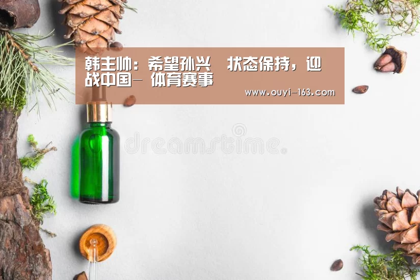 韩主帅:希望孙兴慜状态保持,迎战中国- 体育赛事(图1) 体育资讯