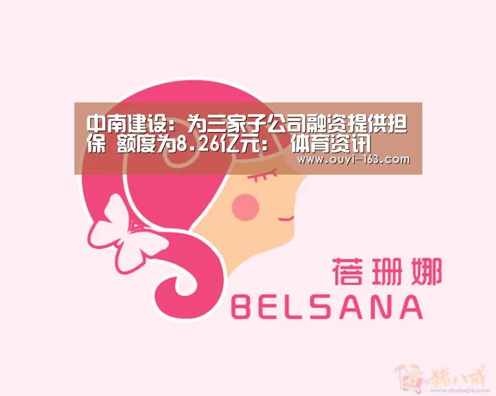 中南建设:为三家子公司融资提供担保 额度为8.26亿元: 体育资讯(图2) 体育赛事